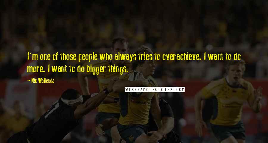 Nik Wallenda quotes: I'm one of those people who always tries to overachieve. I want to do more. I want to do bigger things.