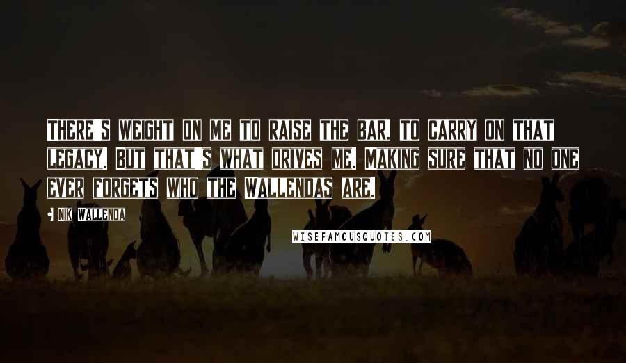 Nik Wallenda quotes: There's weight on me to raise the bar, to carry on that legacy. But that's what drives me. Making sure that no one ever forgets who the Wallendas are.