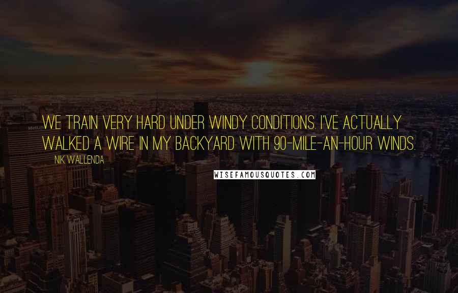 Nik Wallenda quotes: We train very hard under windy conditions. I've actually walked a wire in my backyard with 90-mile-an-hour winds. Nik Wallenda quotes: We train very hard under windy conditions. I've actually walked a wire in my backyard with 90-mile-an-hour winds.