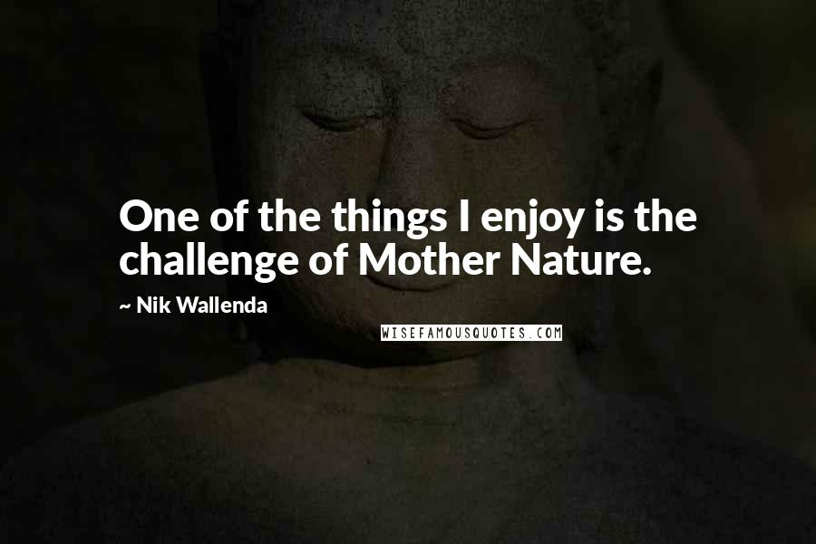 Nik Wallenda quotes: One of the things I enjoy is the challenge of Mother Nature.