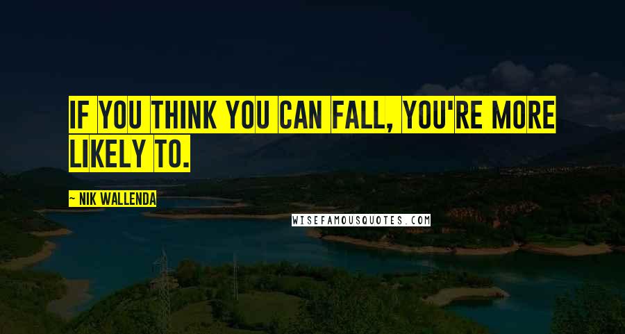 Nik Wallenda quotes: If you think you can fall, you're more likely to.