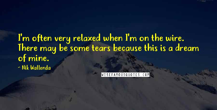 Nik Wallenda quotes: I'm often very relaxed when I'm on the wire. There may be some tears because this is a dream of mine. Nik Wallenda quotes: I'm often very relaxed when I'm on the wire. There may be some tears because this is a dream of mine.