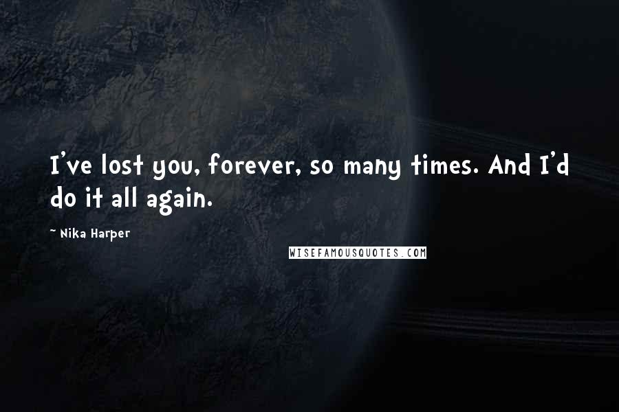 Nika Harper quotes: I've lost you, forever, so many times. And I'd do it all again.