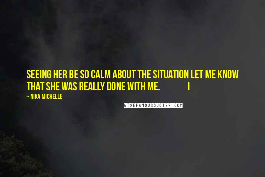 Nika Michelle quotes: Seeing her be so calm about the situation let me know that she was really done with me. I