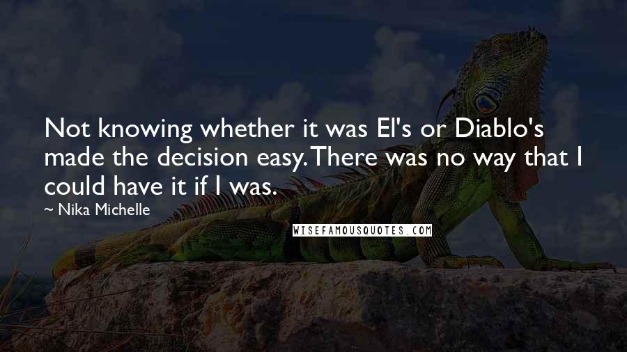 Nika Michelle quotes: Not knowing whether it was El's or Diablo's made the decision easy. There was no way that I could have it if I was. Nika Michelle quotes: Not knowing whether it was El's or Diablo's made the decision easy. There was no way that I could have it if I was.