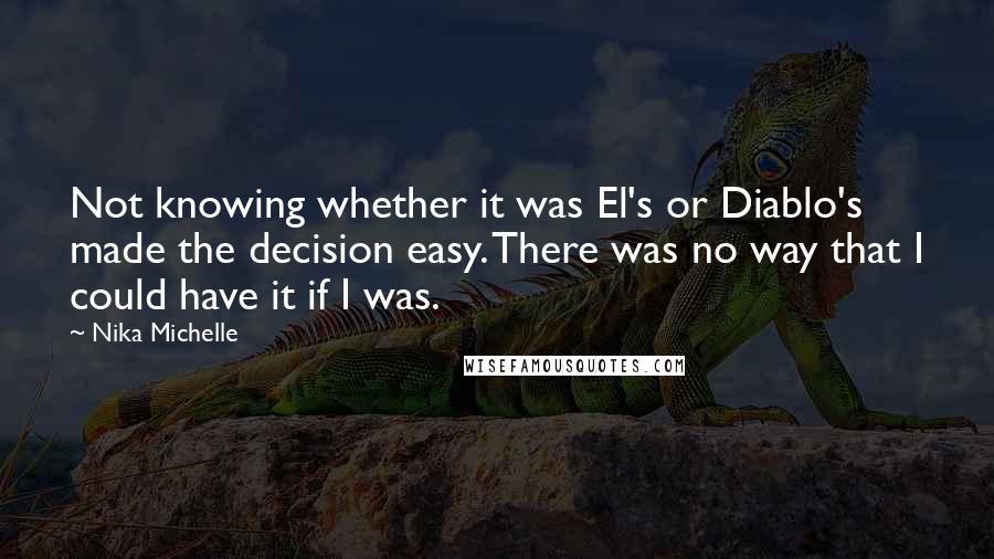 Nika Michelle quotes: Not knowing whether it was El's or Diablo's made the decision easy. There was no way that I could have it if I was.