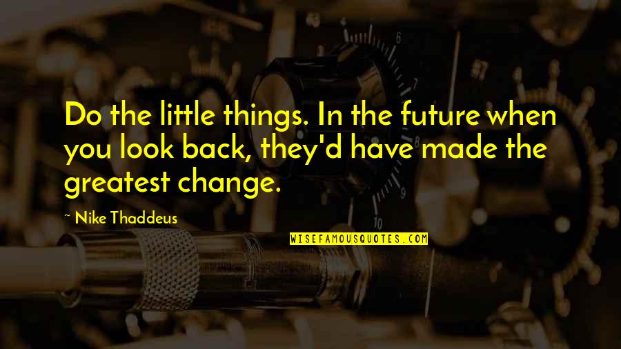 Nike Quotes By Nike Thaddeus: Do the little things. In the future when