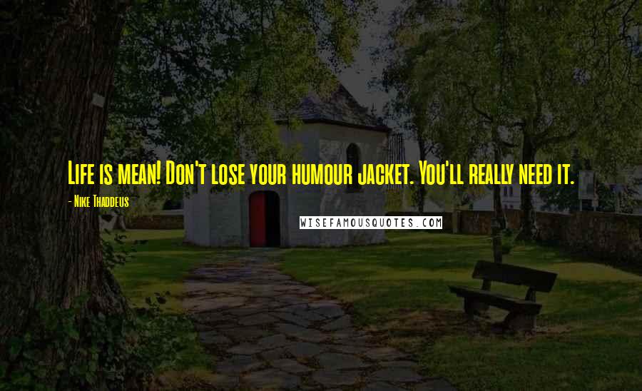 Nike Thaddeus quotes: Life is mean! Don't lose your humour jacket. You'll really need it.