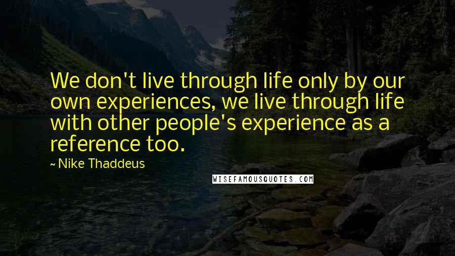 Nike Thaddeus quotes: We don't live through life only by our own experiences, we live through life with other people's experience as a reference too. Nike Thaddeus quotes: We don't live through life only by our own experiences, we live through life with other people's experience as a reference too.