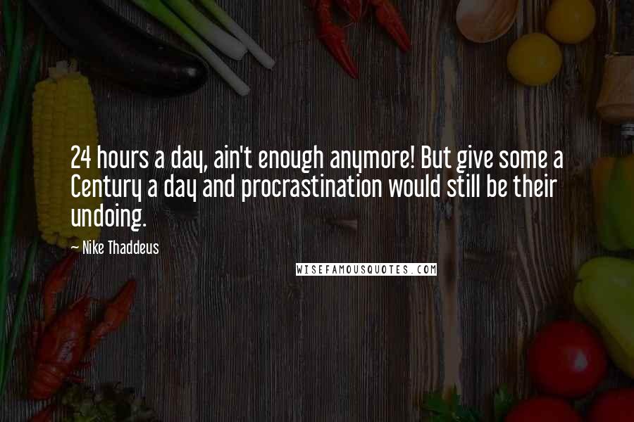 Nike Thaddeus quotes: 24 hours a day, ain't enough anymore! But give some a Century a day and procrastination would still be their undoing. Nike Thaddeus quotes: 24 hours a day, ain't enough anymore! But give some a Century a day and procrastination would still be their undoing.