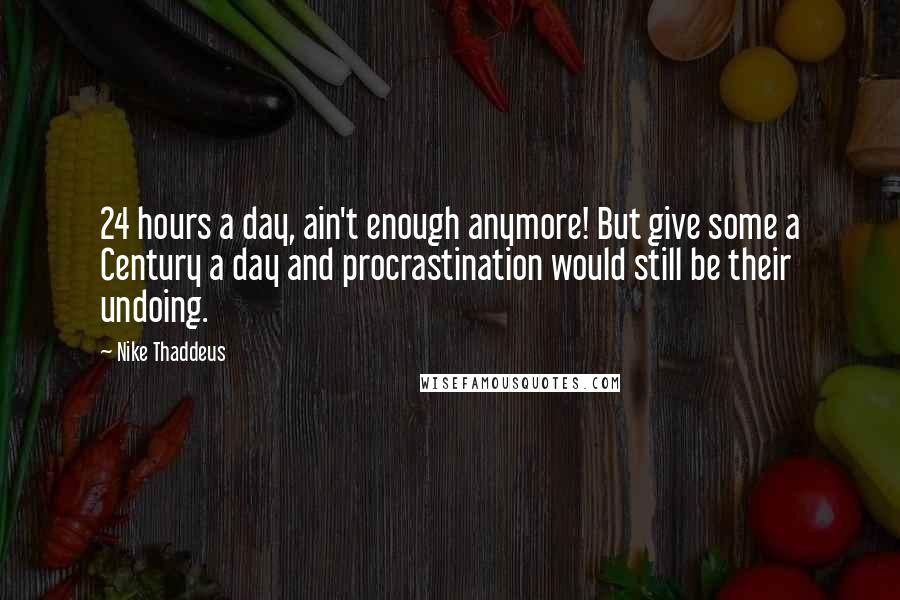 Nike Thaddeus quotes: 24 hours a day, ain't enough anymore! But give some a Century a day and procrastination would still be their undoing.