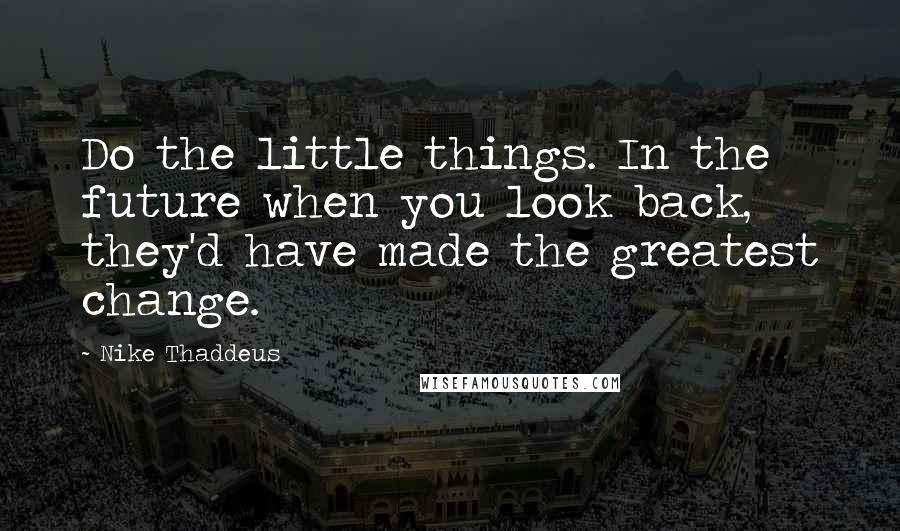 Nike Thaddeus quotes: Do the little things. In the future when you look back, they'd have made the greatest change.