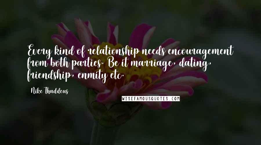 Nike Thaddeus quotes: Every kind of relationship needs encouragement from both parties. Be it marriage, dating, friendship, enmity etc. Nike Thaddeus quotes: Every kind of relationship needs encouragement from both parties. Be it marriage, dating, friendship, enmity etc.