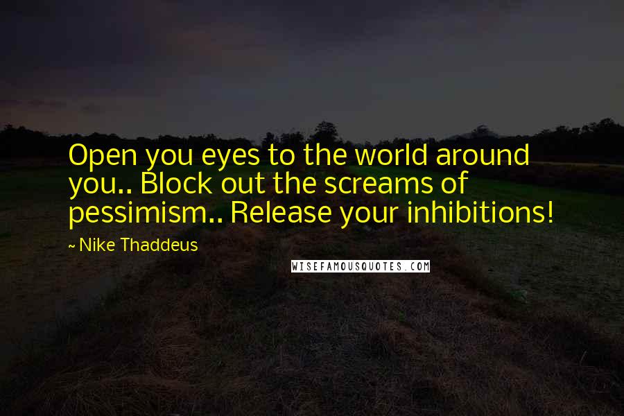 Nike Thaddeus quotes: Open you eyes to the world around you.. Block out the screams of pessimism.. Release your inhibitions! Nike Thaddeus quotes: Open you eyes to the world around you.. Block out the screams of pessimism.. Release your inhibitions!