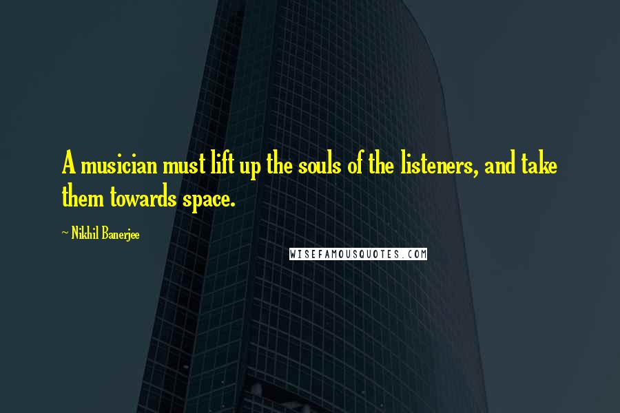 Nikhil Banerjee quotes: A musician must lift up the souls of the listeners, and take them towards space.