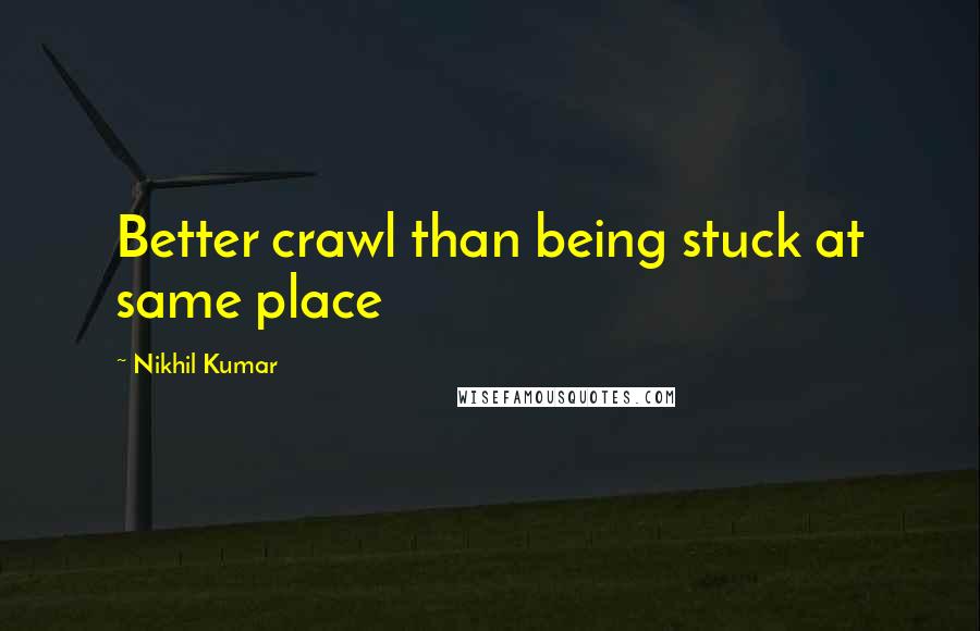 Nikhil Kumar quotes: Better crawl than being stuck at same place