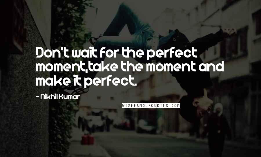 Nikhil Kumar quotes: Don't wait for the perfect moment,take the moment and make it perfect.