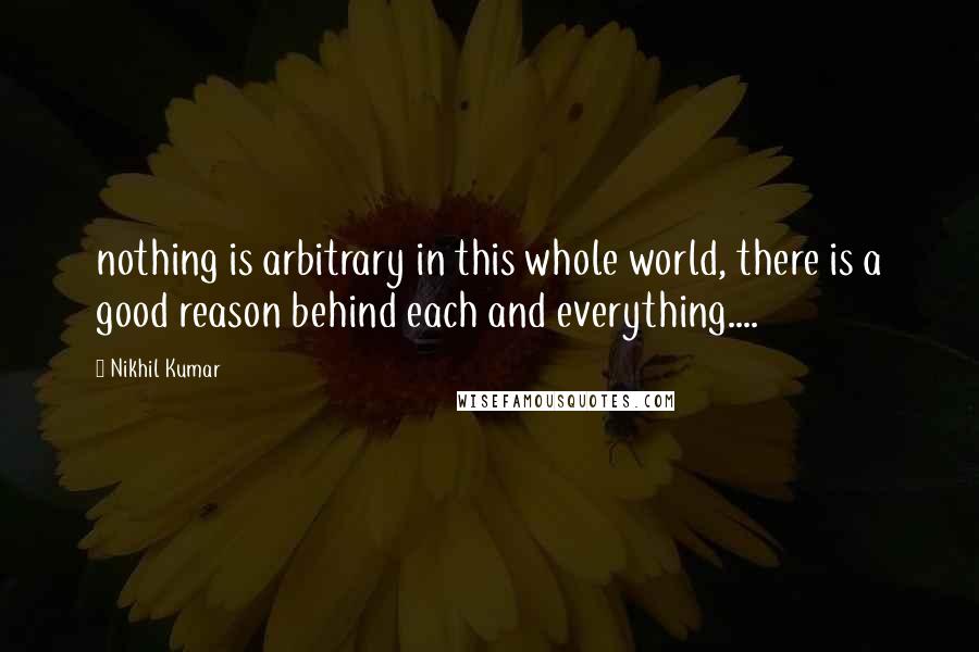 Nikhil Kumar quotes: nothing is arbitrary in this whole world, there is a good reason behind each and everything....