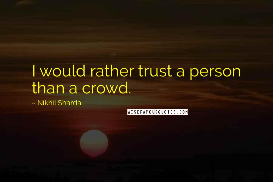 Nikhil Sharda quotes: I would rather trust a person than a crowd.