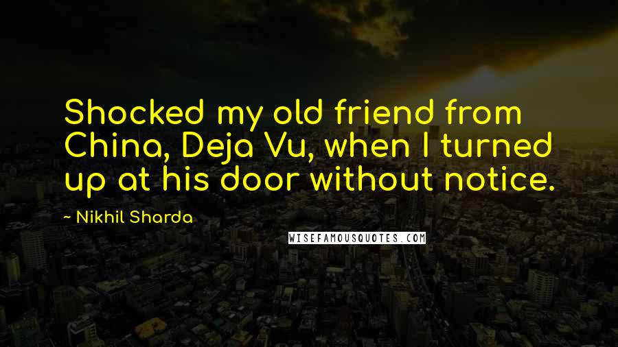 Nikhil Sharda quotes: Shocked my old friend from China, Deja Vu, when I turned up at his door without notice.