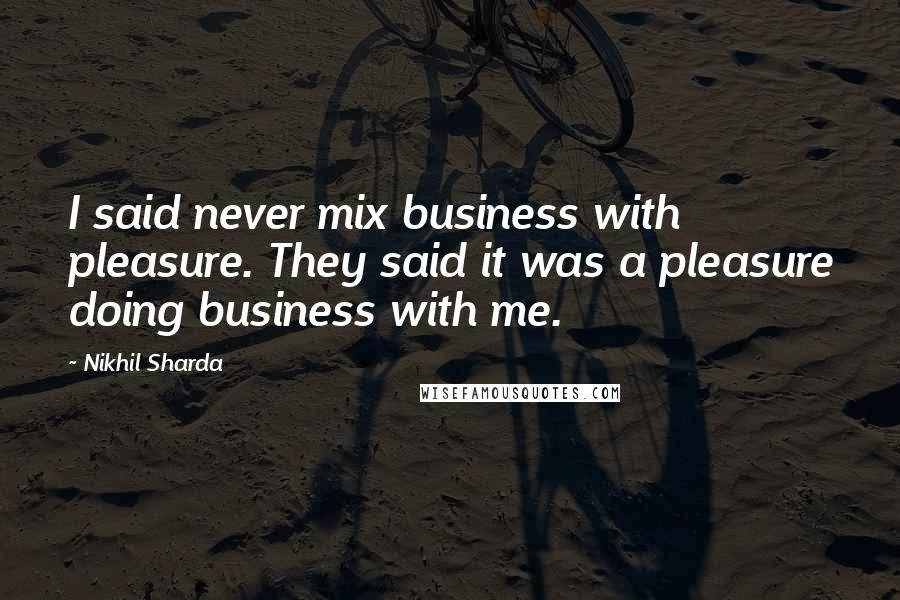 Nikhil Sharda quotes: I said never mix business with pleasure. They said it was a pleasure doing business with me.
