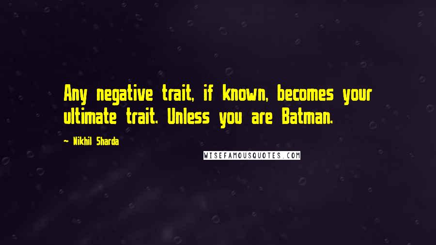 Nikhil Sharda quotes: Any negative trait, if known, becomes your ultimate trait. Unless you are Batman.