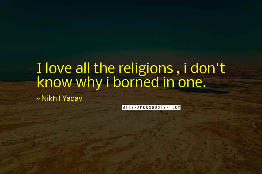 Nikhil Yadav quotes: I love all the religions , i don't know why i borned in one.