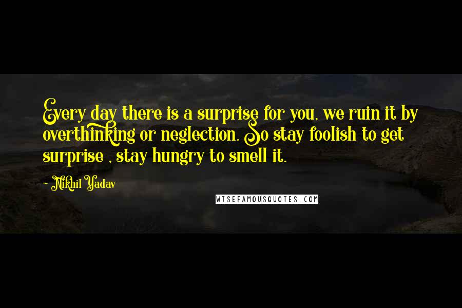 Nikhil Yadav quotes: Every day there is a surprise for you, we ruin it by overthinking or neglection. So stay foolish to get surprise , stay hungry to smell it.