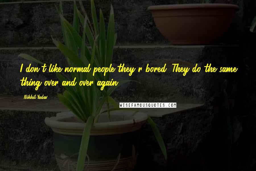 Nikhil Yadav quotes: I don't like normal people they r bored. They do the same thing over and over again.