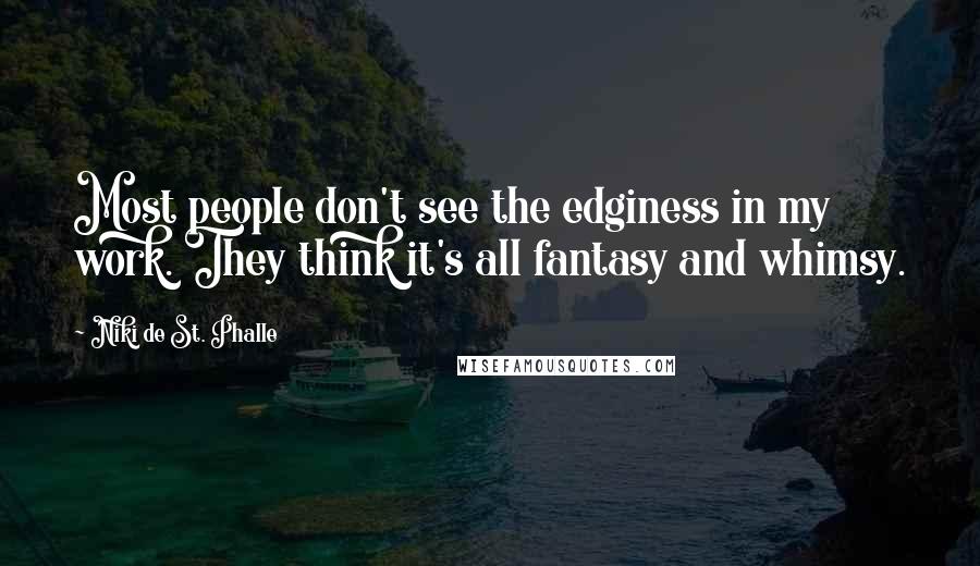 Niki De St. Phalle quotes: Most people don't see the edginess in my work. They think it's all fantasy and whimsy.