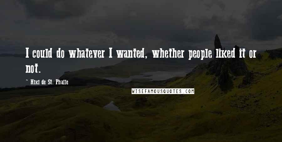 Niki De St. Phalle quotes: I could do whatever I wanted, whether people liked it or not.