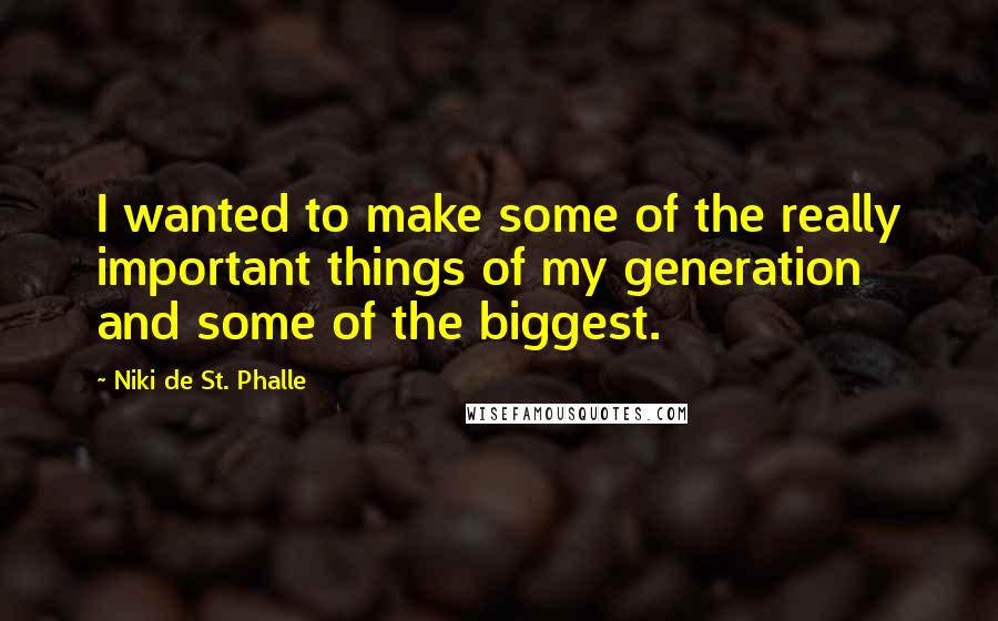 Niki De St. Phalle quotes: I wanted to make some of the really important things of my generation and some of the biggest.