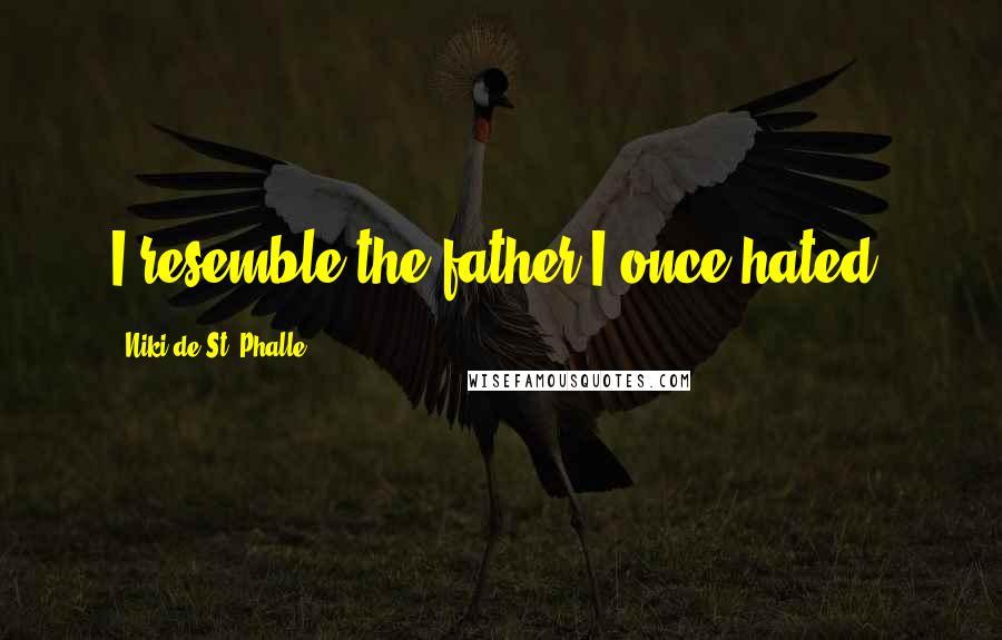 Niki De St. Phalle quotes: I resemble the father I once hated.