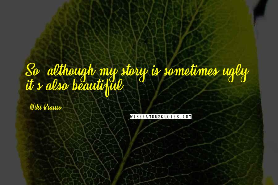 Niki Krauss quotes: So, although my story is sometimes ugly, it's also beautiful.