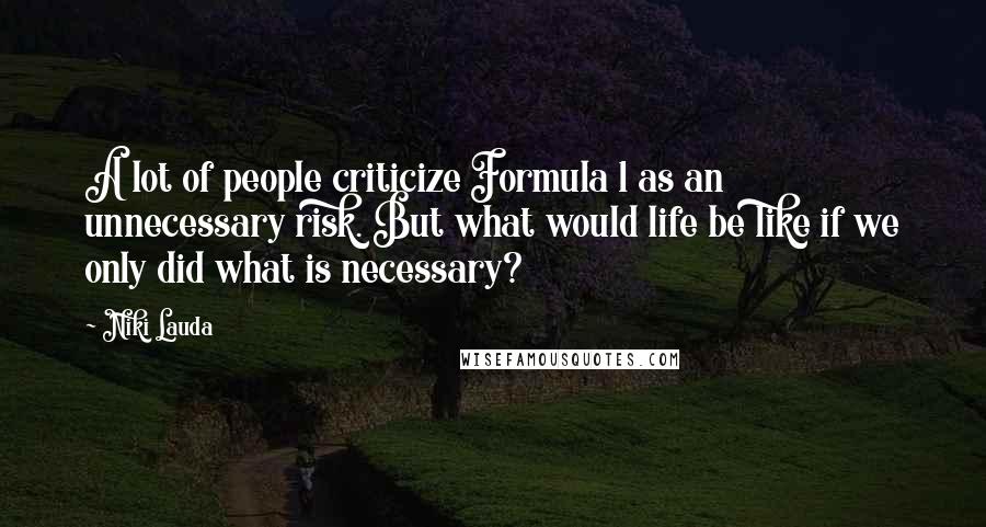 Niki Lauda quotes: A lot of people criticize Formula 1 as an unnecessary risk. But what would life be like if we only did what is necessary?