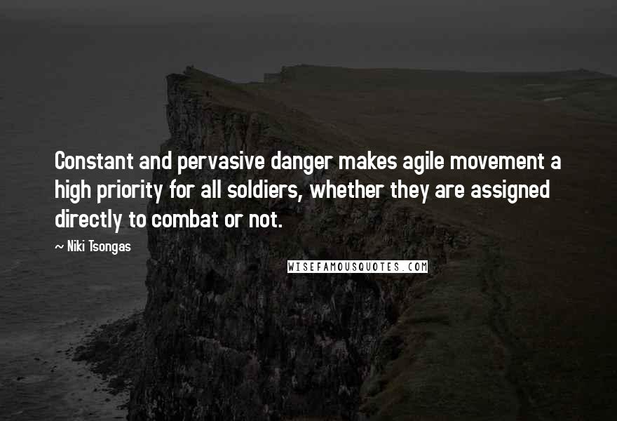 Niki Tsongas quotes: Constant and pervasive danger makes agile movement a high priority for all soldiers, whether they are assigned directly to combat or not. Niki Tsongas quotes: Constant and pervasive danger makes agile movement a high priority for all soldiers, whether they are assigned directly to combat or not.