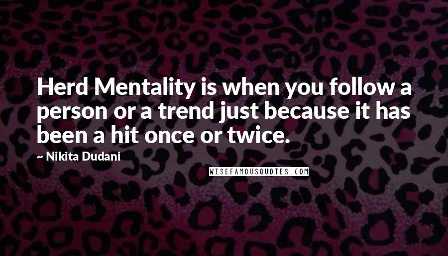 Nikita Dudani quotes: Herd Mentality is when you follow a person or a trend just because it has been a hit once or twice.