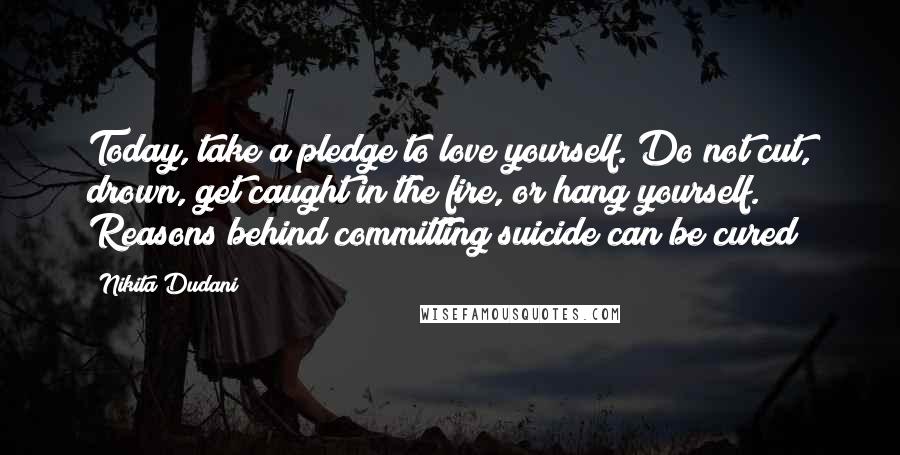 Nikita Dudani quotes: Today, take a pledge to love yourself. Do not cut, drown, get caught in the fire, or hang yourself. Reasons behind committing suicide can be cured! Nikita Dudani quotes: Today, take a pledge to love yourself. Do not cut, drown, get caught in the fire, or hang yourself. Reasons behind committing suicide can be cured!