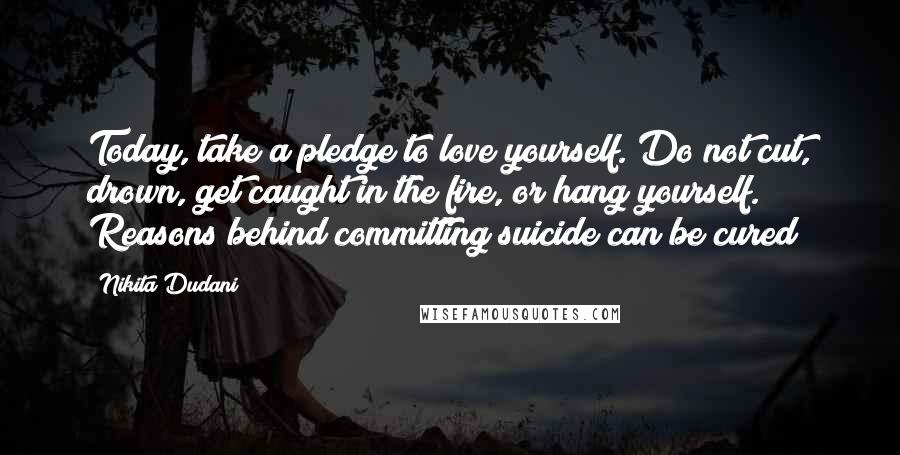 Nikita Dudani quotes: Today, take a pledge to love yourself. Do not cut, drown, get caught in the fire, or hang yourself. Reasons behind committing suicide can be cured!