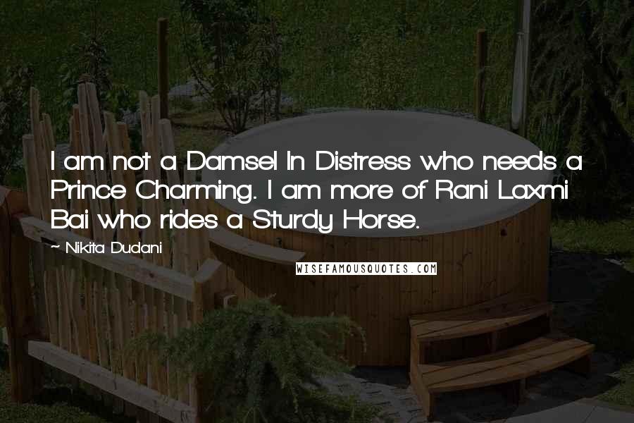 Nikita Dudani quotes: I am not a Damsel In Distress who needs a Prince Charming. I am more of Rani Laxmi Bai who rides a Sturdy Horse.