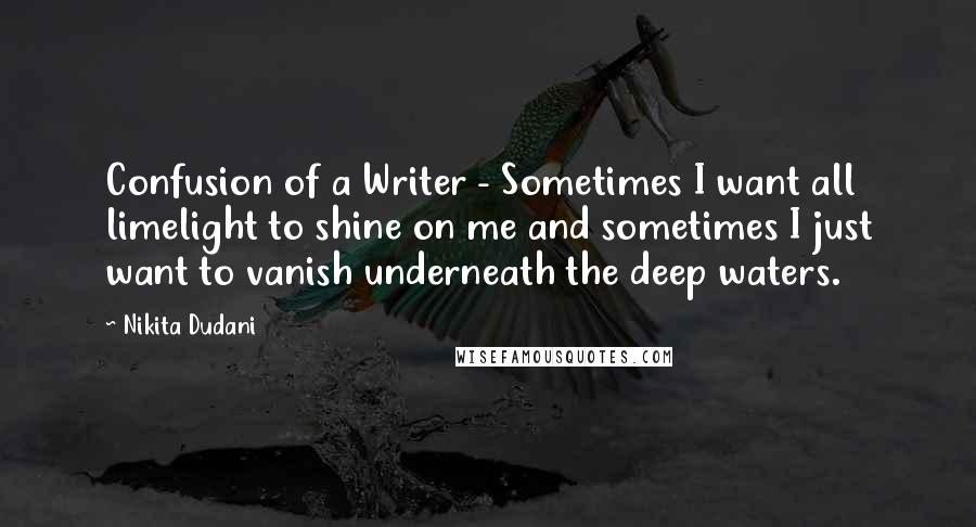 Nikita Dudani quotes: Confusion of a Writer - Sometimes I want all limelight to shine on me and sometimes I just want to vanish underneath the deep waters. Nikita Dudani quotes: Confusion of a Writer - Sometimes I want all limelight to shine on me and sometimes I just want to vanish underneath the deep waters.