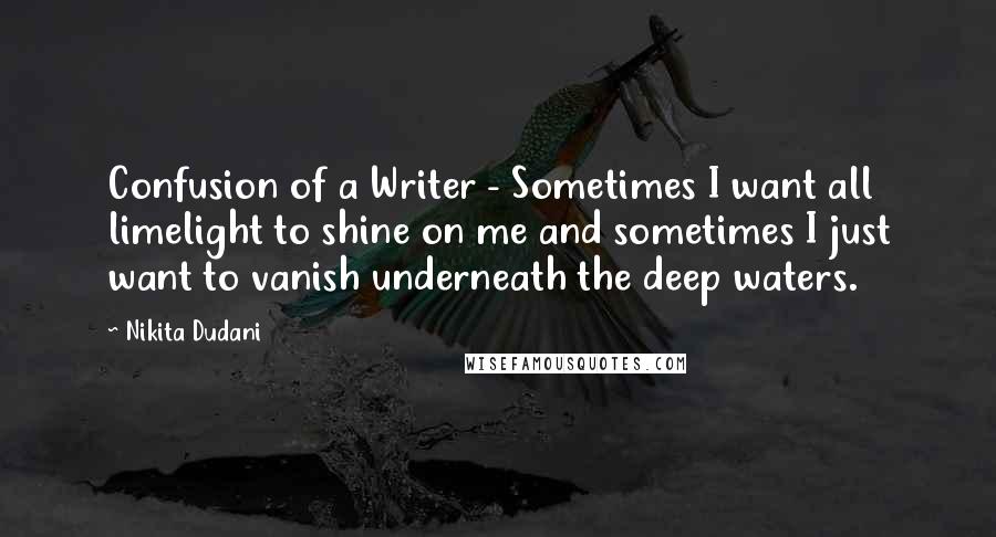 Nikita Dudani quotes: Confusion of a Writer - Sometimes I want all limelight to shine on me and sometimes I just want to vanish underneath the deep waters.