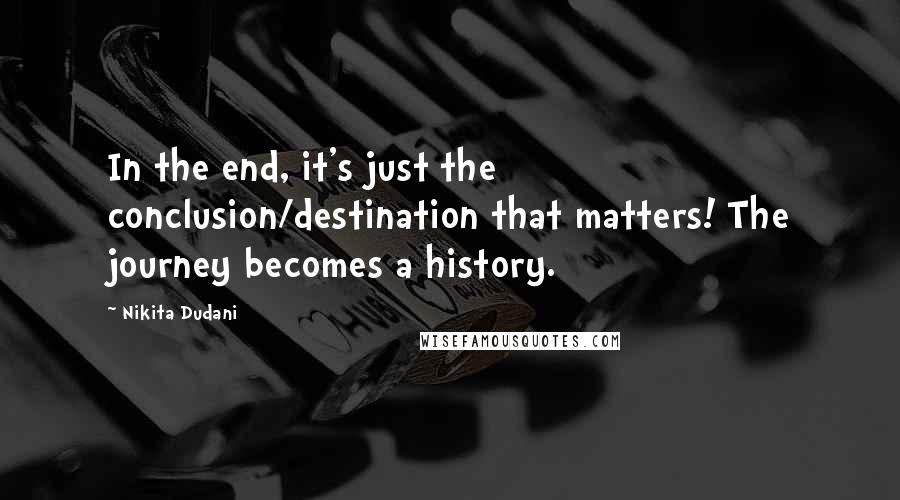 Nikita Dudani quotes: In the end, it's just the conclusion/destination that matters! The journey becomes a history.