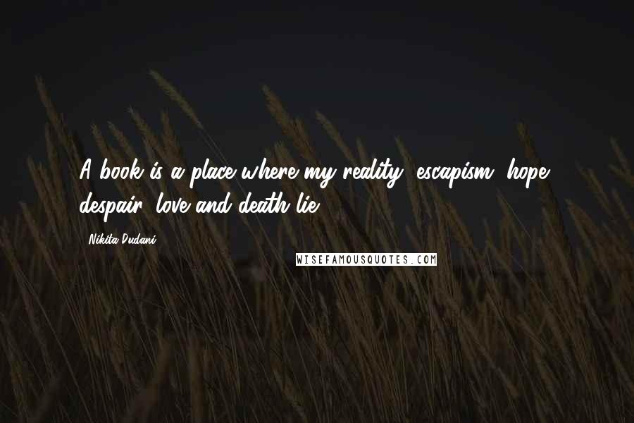 Nikita Dudani quotes: A book is a place where my reality, escapism, hope, despair, love and death lie.