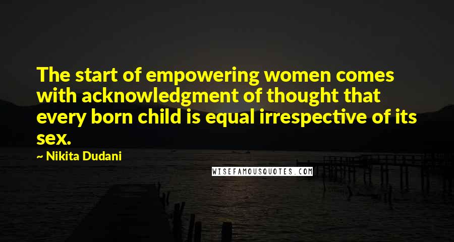 Nikita Dudani quotes: The start of empowering women comes with acknowledgment of thought that every born child is equal irrespective of its sex. Nikita Dudani quotes: The start of empowering women comes with acknowledgment of thought that every born child is equal irrespective of its sex.