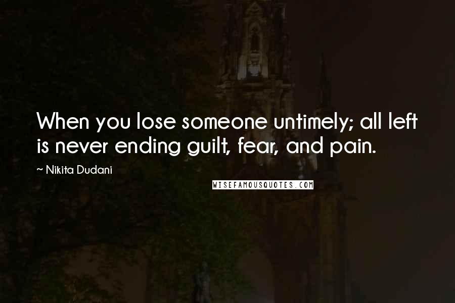 Nikita Dudani quotes: When you lose someone untimely; all left is never ending guilt, fear, and pain.