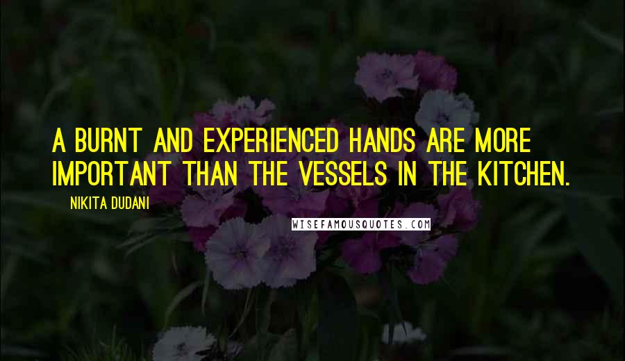 Nikita Dudani quotes: A burnt and experienced hands are more important than the vessels in the kitchen.