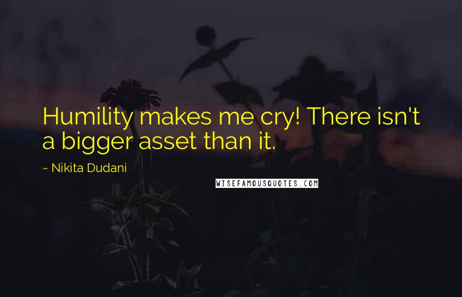 Nikita Dudani quotes: Humility makes me cry! There isn't a bigger asset than it.