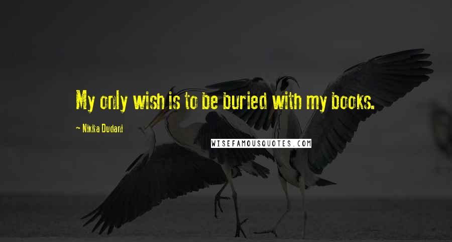 Nikita Dudani quotes: My only wish is to be buried with my books.