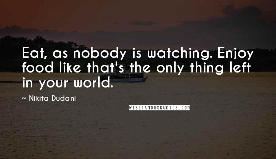 Nikita Dudani quotes: Eat, as nobody is watching. Enjoy food like that's the only thing left in your world.